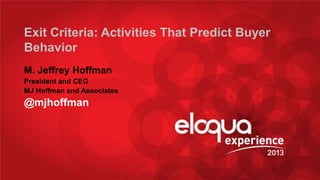 Exit Criteria: Activities That Predict Buyer
Behavior
M. Jeffrey Hoffman
President and CEO
MJ Hoffman and Associates

@mjhoffman

@mjhoffman

#EE13

 
