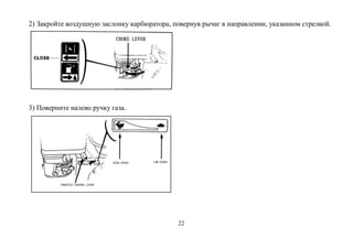 22
2) Закройте воздушную заслонку карбюратора, повернув рычаг в направлении, указанном стрелкой.
3) Поверните налево ручку газа.
 