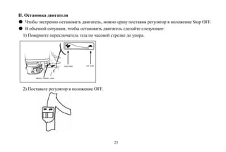 25
II. Остановка двигателя
● Чтобы экстренно остановить двигатель, можно сразу поставив регулятор в положение Stop OFF.
● В обычной ситуации, чтобы остановить двигатель сделайте следующее:
1) Поверните переключатель газа по часовой стрелке до упора.
2) Поставьте регулятор в положение OFF.
 