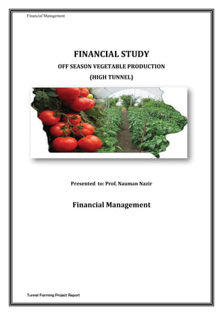 Financial Management
Tunnel Farming Project Report
FINANCIAL STUDY
OFF SEASON VEGETABLE PRODUCTION
(HIGH TUNNEL)
Presented to: Prof. Nauman Nazir
Financial Management
 