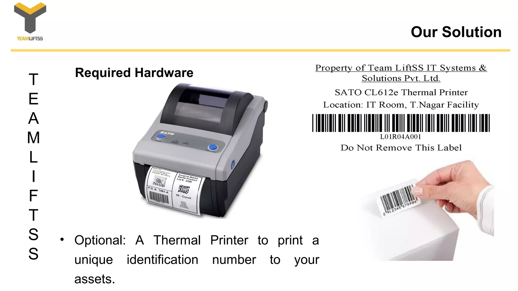 T
E
A
M
L
I
F
T
S
S
Our Solution
• Optional: A Thermal Printer to print a
unique identification number to your
assets.
Required Hardware
 