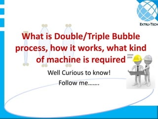 What is Double/Triple Bubble
process, how it works, what kind
of machine is required
Well Curious to know!
Follow me…….
 