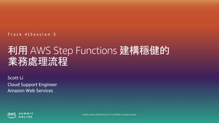 © 2020, Amazon Web Services, Inc. or its affiliates. All rights reserved.
利用 AWS Step Functions 建構穩健的
業務處理流程
Scott Li
T r a c k 4 | S e s s i o n 3
Cloud Support Engineer
Amazon Web Services
 