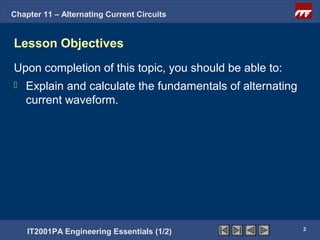 Chapter 11 – Alternating Current Circuits


Lesson Objectives
Upon completion of this topic, you should be able to:
   Explain and calculate the fundamentals of alternating
    current waveform.




                                                            2
    IT2001PA Engineering Essentials (1/2)
 