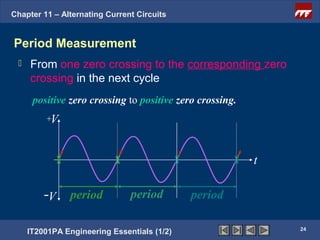 Chapter 11 – Alternating Current Circuits


Period Measurement
    From one zero crossing to the corresponding zero
     crossing in the next cycle
      positive zero crossing to positive zero crossing.
         +V



                                                          t

         -V     period         period        period

                                                              24
     IT2001PA Engineering Essentials (1/2)
 