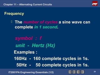 Chapter 11 – Alternating Current Circuits


Frequency

         The number of cycles a sine wave can
          complete in 1 second.

          symbol : f
          unit - Hertz (Hz)
          Examples :
          160Hz - 160 complete cycles in 1s.
           50Hz - 50 complete cycles in 1s.
                                                 29
    IT2001PA Engineering Essentials (1/2)
 