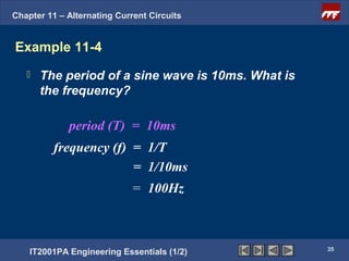 Chapter 11 – Alternating Current Circuits


Example 11-4
      The period of a sine wave is 10ms. What is
       the frequency?

             period (T) = 10ms
          frequency (f) = 1/T
                        = 1/10ms
                            = 100Hz



                                                    35
    IT2001PA Engineering Essentials (1/2)
 
