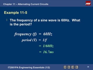 Chapter 11 – Alternating Current Circuits


Example 11-5
      The frequency of a sine wave is 60Hz. What
       is the period?

           frequency (f) = 60Hz
                  period (T) = 1/f
                                 = 1/60Hz
                                 = 16.7ms


                                                    36
      IT2001PA Engineering Essentials (1/2)
 