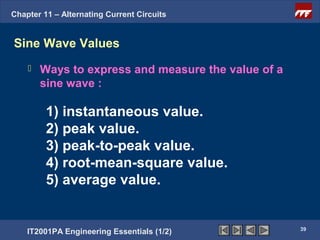 Chapter 11 – Alternating Current Circuits


Sine Wave Values
       Ways to express and measure the value of a
        sine wave :

         1) instantaneous value.
         2) peak value.
         3) peak-to-peak value.
         4) root-mean-square value.
         5) average value.


                                                     39
    IT2001PA Engineering Essentials (1/2)
 