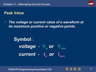 Chapter 11 – Alternating Current Circuits


Peak Value

    The voltage or current value of a waveform at
     its maximum positive or negative points.


         Symbol :
           voltage - Vp or Vmax
              current - Ip or Imax

                                                     44
     IT2001PA Engineering Essentials (1/2)
 