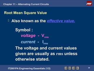 Chapter 11 – Alternating Current Circuits


Root Mean Square Value

       Also known as the effective value.

          Symbol :
             voltage - Vrms
             current - Irms
          The voltage and current values
          given are usually as rms unless
          otherwise stated.
                                             49
    IT2001PA Engineering Essentials (1/2)
 