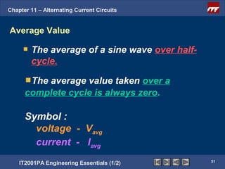 Chapter 11 – Alternating Current Circuits


Average Value

        The average of a sine wave over half-
        cycle.

       The average value taken over a
      complete cycle is always zero.

      Symbol :
        voltage - Vavg
        current - Iavg
                                                51
    IT2001PA Engineering Essentials (1/2)
 