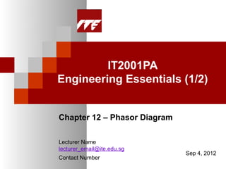 IT2001PA
Engineering Essentials (1/2)


Chapter 12 – Phasor Diagram

Lecturer Name
lecturer_email@ite.edu.sg
                              Sep 4, 2012
Contact Number
 