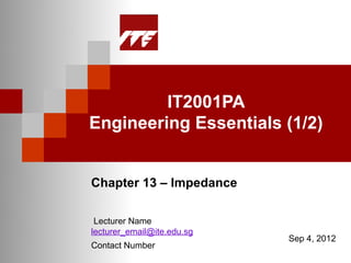 IT2001PA
Engineering Essentials (1/2)


Chapter 13 – Impedance

 Lecturer Name
lecturer_email@ite.edu.sg
                            Sep 4, 2012
Contact Number
 
