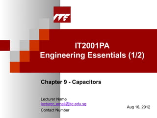 IT2001PA
Engineering Essentials (1/2)


Chapter 9 - Capacitors

Lecturer Name
lecturer_email@ite.edu.sg
                            Aug 16, 2012
Contact Number
 