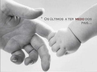 *   Os últimos a ter medo dos
                        pais....
 