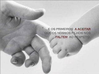 *   ...e os primeiros a aceitar
    que os nossos filhos nos
           faltem ao respeito.
 