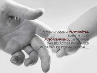 *À medida que o permissível
               substituiu o
  autoritarismo, os termos
   das relações familiares
mudaram de forma radical...
 