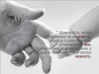 * Com efeito, antes
 considerava- se um bom pai,
     aquele cujos filhos se
          comportavam bem,
obedeciam às suas ordens, e
que o tratavam com o devido
                  respeito.
 