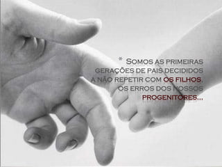 *  Somos as primeiras
 gerações de pais decididos
a não repetir com os filhos,
       os erros dos nossos
             progenitores...
 