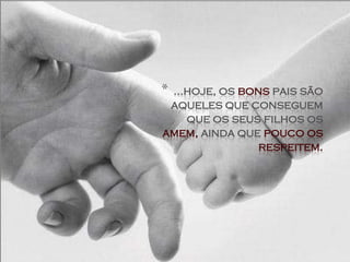 *...hoje, os bons pais são
 aqueles que conseguem
    que os seus filhos os
amem, ainda que pouco os
                respeitem.
 