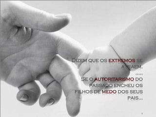 *   Dizem que os extremos se
                      atraem.
                           .....
        Se o autoritarismo do
           passado encheu os
     filhos de medo dos seus
                        pais...
 