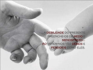 *
...a debilidade do presente
     preenche-os de medo e
              menosprezo...
 Ao verem-nos tão débeis e
       perdidos como eles.
 