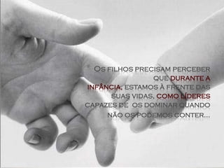 * Os filhos precisam perceber
                que durante a
infância, estamos à frente das
      suas vidas, como líderes
capazes de os dominar quando
     não os podemos conter...
 
