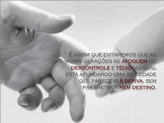 *É assim que evitaremos que as
novas gerações se afoguem no
  descontrole e tédio no qual
está afundando uma sociedade
     que parece ir à deriva, sem
      parâmetros nem destino.
 