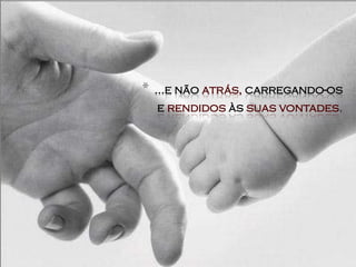 *   ...e não atrás, carregando-os
    e rendidos às suas vontades.
 