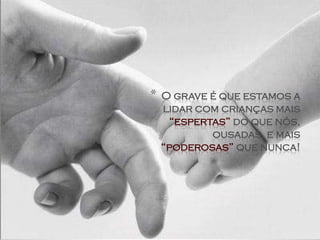 *   O grave é que estamos a
    lidar com crianças mais
     “espertas” do que nós,
            ousadas, e mais
    “poderosas” que nunca!
 