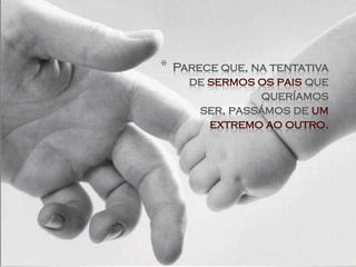 *   Parece que, na tentativa
      de sermos os pais que
                 queríamos
        ser, passámos de um
         extremo ao outro.
 