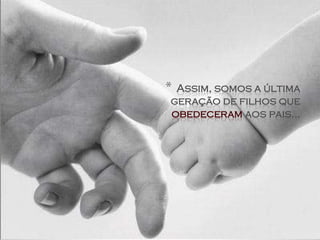 *Assim, somos a última
geração de filhos que
obedeceram aos pais...
 