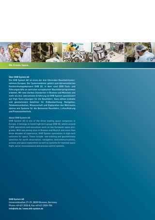 Über OHB System AG
Die OHB System AG ist eines der drei führenden Raumfahrtunter-
nehmen Europas. Der Systemanbieter gehört zum börsennotierten
Hochtechnologiekonzern OHB SE, in dem rund 2000 Fach- und
Führungskräfte an zentralen europäischen Raumfahrtprogrammen
arbeiten. Mit zwei starken Standorten in Bremen und München und
mehr als drei Jahrzehnten Erfahrung ist OHB System spezialisiert
auf High-Tech-Lösungen für die Raumfahrt. Dazu zählen erdnahe
und geostationäre Satelliten für Erdbeobachtung, Navigation,
Telekommunikation, Wissenschaft und Exploration des Weltraums
ebenso wie Systeme für die Bemannte Raumfahrt, Luftaufklärung
und Prozessleittechnik.
About OHB System AG
OHB System AG is one of the three leading space companies in
Europe. It belongs to listed high-tech group OHB SE, where around
2,000 specialists and executives work on key European space pro-
grams. With two strong sites in Bremen and Munich and more than
three decades of experience, OHB System specializes in high-tech
solutions for space. These include low-orbiting and geostationary
satellites for earth observation, navigation, telecommunications,
science and space exploration as well as systems for manned space
flight, aerial reconnaissance and process control systems.
OHB System AG
Universitätsallee 27–29, 28359 Bremen, Germany
Phone +49 421 2020-8, Fax +49 421 2020-700
info@ohb.de / www.ohb-system.de
2015/05
 