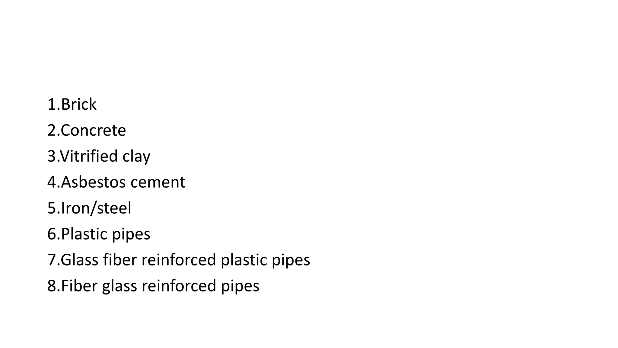 1.Brick
2.Concrete
3.Vitrified clay
4.Asbestos cement
5.Iron/steel
6.Plastic pipes
7.Glass fiber reinforced plastic pipes
8.Fiber glass reinforced pipes
 