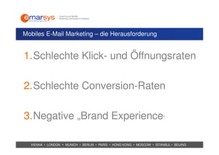 Mobiles E-Mail Marketing – die Herausforderung


1.Schlechte Klick- und Öffnungsraten

2.Schlechte Conversion-Raten

3.Negative „Brand Experience“

  VIENNA • LONDON • MUNICH • BERLIN • PARIS • HONG KONG • MOSCOW • ISTANBUL • BEIJING
 