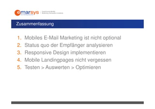 Zusammenfassung


1.   Mobiles E-Mail Marketing ist nicht optional
2.   Status quo der Empfänger analysieren
3.   Responsive Design implementieren
4.   Mobile Landingpages nicht vergessen
5.   Testen > Auswerten > Optimieren
 