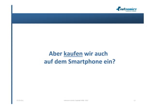 Aber kaufen wir auch
             auf dem Smartphone ein?




07.02.2013         netnomics GmbH, Copyright 2008 - 2012   13
 