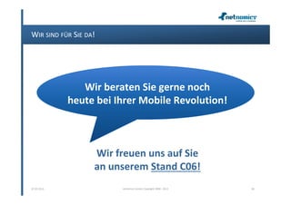 WIR SIND FÜR SIE DA!




                Wir beraten Sie gerne noch
             heute bei Ihrer Mobile Revolution!



                   Wir freuen uns auf Sie
                   an unserem Stand C06!
07.02.2013              netnomics GmbH, Copyright 2008 - 2012   38
 