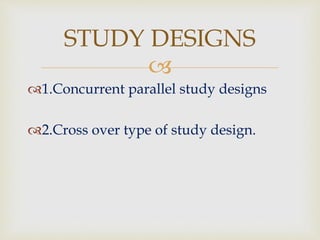 
1.Concurrent parallel study designs
2.Cross over type of study design.
STUDY DESIGNS
 