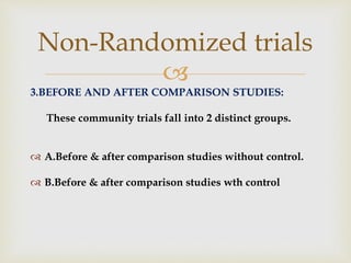 
3.BEFORE AND AFTER COMPARISON STUDIES:
These community trials fall into 2 distinct groups.
 A.Before & after comparison studies without control.
 B.Before & after comparison studies wth control
Non-Randomized trials
 