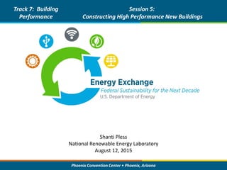 Phoenix Convention Center • Phoenix, Arizona
Goal Setting and Performance Based Contracting
Track 7: Building
Performance
Session 5:
Constructing High Performance New Buildings
Shanti Pless
National Renewable Energy Laboratory
August 12, 2015
 