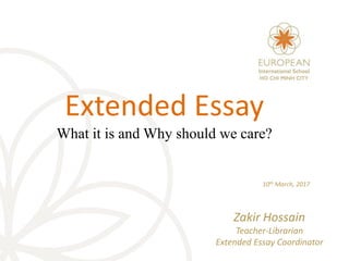 Extended Essay
What it is and Why should we care?
10th March, 2017
Zakir Hossain
Teacher-Librarian
Extended Essay Coordinator
 