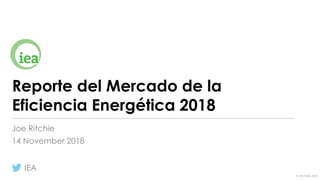 © OECD/IEA 2018
Reporte del Mercado de la
Eficiencia Energética 2018
Joe Ritchie
14 November 2018
IEA
 