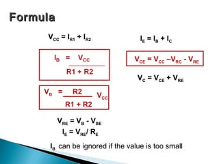 Formula
     VCC = IR1 + IR2               IE = I B + I C

                                 VCE = VCC –VRC - VRE

                                  VC = VCE + VRE
     VB =     R2       VCC
            R1 + R2

          VRE = VB - VBE
           IE = VRE/ RE
      IB can be ignored if the value is too small
 
