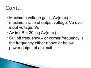 Maximum    voltage gain , Av(max) =
  maximum ratio of output voltage, Vo over
  input voltage, Vi.
 Av in dB = 20 log Av(max)
 Cut off frequency – or corner frequency is

  the frequency either above or below
  power output of a circuit.
 