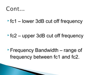  fc1   – lower 3dB cut off frequency

 fc2   – upper 3dB cut off frequency

 Frequency Bandwidth – range of
 frequency between fc1 and fc2.
 