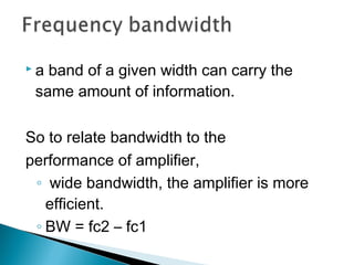 a band of a given width can carry the
 same amount of information.

So to relate bandwidth to the
performance of amplifier,
 ◦ wide bandwidth, the amplifier is more
   efficient.
 ◦ BW = fc2 – fc1
 