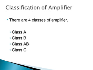  There   are 4 classes of amplifier.

 ◦ Class A
 ◦ Class B
 ◦ Class AB
 ◦ Class C
 