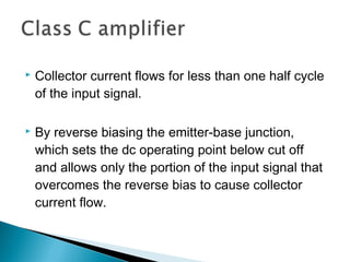    Collector current flows for less than one half cycle
    of the input signal.

   By reverse biasing the emitter-base junction,
    which sets the dc operating point below cut off
    and allows only the portion of the input signal that
    overcomes the reverse bias to cause collector
    current flow.
 